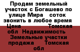 Продам земельный участок с Богашево по улице Мира 6 соток ,звонить в любое время › Цена ­ 750 000 - Томская обл. Недвижимость » Земельные участки продажа   . Томская обл.